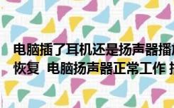 电脑插了耳机还是扬声器播放（电脑插上耳机没声音了如何恢复  电脑扬声器正常工作 插入耳机后）