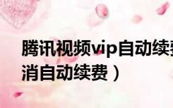 腾讯视频vip自动续费（腾讯视频vip怎么取消自动续费）