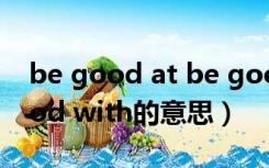 be good at be good with的区别（be good with的意思）