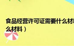 食品经营许可证需要什么材料模板（食品经营许可证需要什么材料）