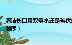 清洁伤口用双氧水还是碘伏好（清洗伤口盐水双氧水碘伏的顺序）