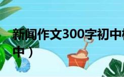 新闻作文300字初中校园（新闻作文300字初中）