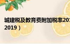 城建税及教育费附加税率2019年（城建税及教育费附加税率2019）