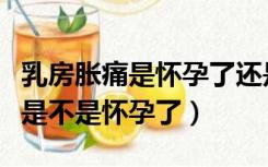 乳房胀痛是怀孕了还是要来月经了（乳房胀痛是不是怀孕了）