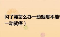 闪了腰怎么办一动就疼不能弯腰能用热敷吗（闪了腰怎么办一动就疼）