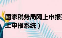 国家税务局网上申报系统官网（国家税务局网上申报系统）