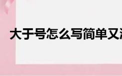 大于号怎么写简单又漂亮（大于号怎么写）