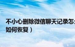 不小心删除微信聊天记录怎么恢复（微信群聊天记录删除后如何恢复）