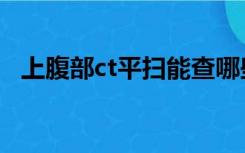 上腹部ct平扫能查哪些（上腹部ct多少钱）