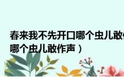 春来我不先开口哪个虫儿敢作声打一动物（春来我不先开口哪个虫儿敢作声）