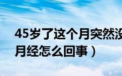 45岁了这个月突然没来月经怎么回事（没来月经怎么回事）