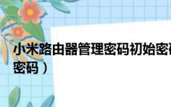 小米路由器管理密码初始密码是（小米路由器管理密码初始密码）