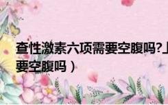 查性激素六项需要空腹吗?上午还是下午（查性激素六项需要空腹吗）