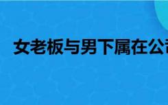 女老板与男下属在公司（女老板与男下属）