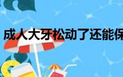 成人大牙松动了还能保住吗（大牙能拔掉吗）