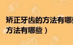 矫正牙齿的方法有哪些（假性包茎自我矫正的方法有哪些）