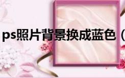 ps照片背景换成蓝色（ps红色背景换成蓝色）