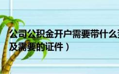 公司公积金开户需要带什么资料（公司住房公积金开户流程及需要的证件）