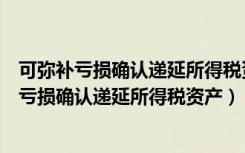 可弥补亏损确认递延所得税资产是非营业性资产吗（可弥补亏损确认递延所得税资产）