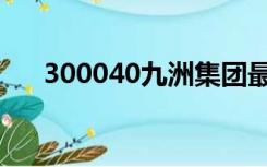 300040九洲集团最新消息（300040）