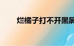 烂橘子打不开黑屏（烂橘子打不开）