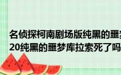 名侦探柯南剧场版纯黑的噩梦在线观看（名侦探柯南剧场版20纯黑的噩梦库拉索死了吗）