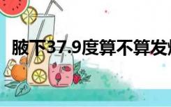 腋下37.9度算不算发烧（37.9℃算发烧吗）