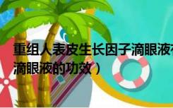 重组人表皮生长因子滴眼液有什么用（重组人表皮生长因子滴眼液的功效）