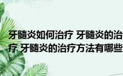 牙髓炎如何治疗 牙髓炎的治疗方法有哪些药（牙髓炎如何治疗 牙髓炎的治疗方法有哪些）