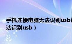 手机连接电脑无法识别usb设备如何解决（手机连接电脑无法识别usb）