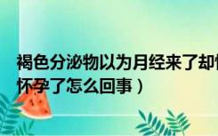 褐色分泌物以为月经来了却怀孕了（褐色血以为月经来了却怀孕了怎么回事）