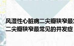 风湿性心脏病二尖瓣狭窄最常见的并发症是（风湿性心脏病二尖瓣狭窄最常见的并发症）