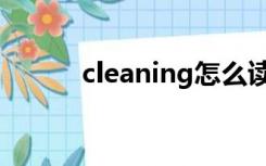 cleaning怎么读的（cleaning）