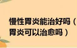 慢性胃炎能治好吗（慢性胃炎能治好吗 慢性胃炎可以治愈吗）