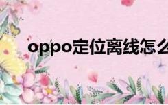 oppo定位离线怎么定位（oppo定位）