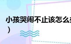 小孩哭闹不止该怎么办（小孩哭闹不止怎么办）