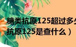 糖类抗原125超过多少可以确定是癌变（糖类抗原125是查什么）