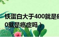 铁蛋白大于400就是癌症吗糖（铁蛋白大于400就是癌症吗）