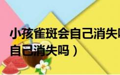 小孩雀斑会自己消失吗怎么治疗（小孩雀斑会自己消失吗）