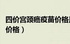 四价宫颈癌疫苗价格是多少（四价宫颈癌疫苗价格）