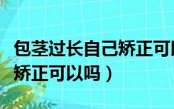 包茎过长自己矫正可以吗图片（包茎过长自己矫正可以吗）