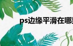 ps边缘平滑在哪里（ps边缘平滑）