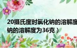 20摄氏度时氯化钠的溶解度为36克表示（20摄氏度时氯化钠的溶解度为36克）