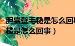 胆囊壁毛糙是怎么回事医生说没事（胆囊壁毛糙是怎么回事）