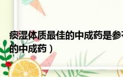 痰湿体质最佳的中成药是参苓白术片可以吗（痰湿体质最佳的中成药）