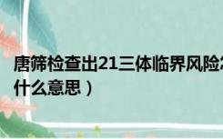 唐筛检查出21三体临界风险怎么办（唐筛21三体临界风险是什么意思）