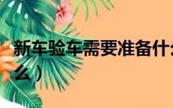 新车验车需要准备什么（新车验车需要注意什么）