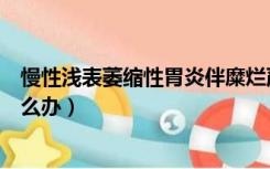 慢性浅表萎缩性胃炎伴糜烂严重吗（非萎缩性胃炎伴糜烂怎么办）