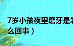 7岁小孩夜里磨牙是怎么回事（夜里磨牙是怎么回事）