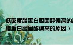 低密度脂蛋白胆固醇偏高的原因及危害及治疗方法（低密度脂蛋白胆固醇偏高的原因）